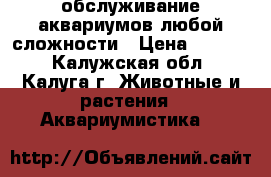 обслуживание аквариумов любой сложности › Цена ­ 3 000 - Калужская обл., Калуга г. Животные и растения » Аквариумистика   